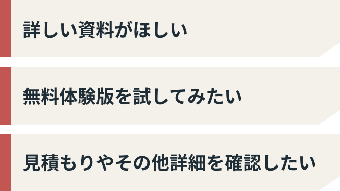 詳しい資料がほしい 無料体験版を試してみたい 見積もりやその他詳細を確認したい