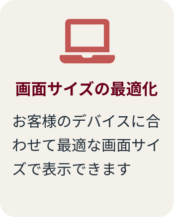 画面サイズの最適化 お客様のデバイスに合わせて最適な画面サイズで表示できます
